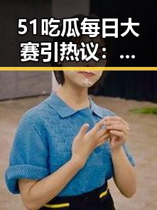 51吃瓜每日大赛引热议：娱乐圈的真实与争议