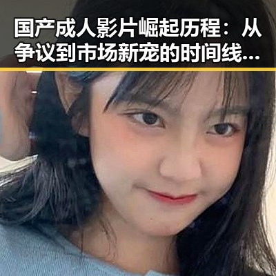 国产成人影片崛起历程：从争议到市场新宠的时间线回顾