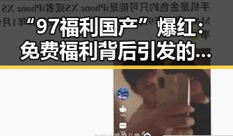 “97福利国产”爆红：免费福利背后引发的热议与争议🔥