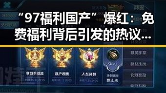 “97福利国产”爆红：免费福利背后引发的热议与争议🔥