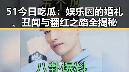 51今日吃瓜：娱乐圈的婚礼、丑闻与翻红之路全揭秘