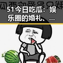 51今日吃瓜：娱乐圈的婚礼、丑闻与翻红之路全揭秘