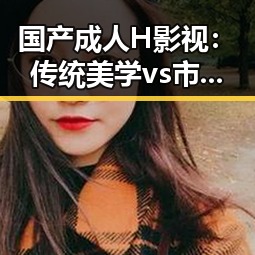 国产成人H影视：传统美学vs市场狂潮，谁在主导未来？
