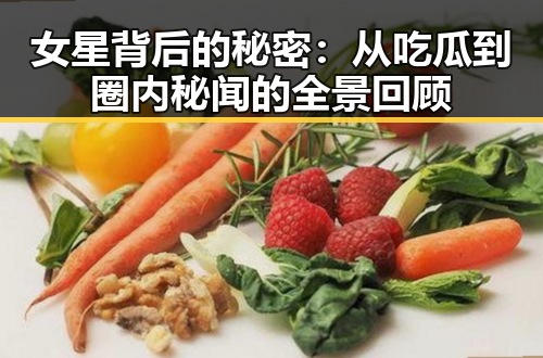 女星背后的秘密：从吃瓜到圈内秘闻的全景回顾